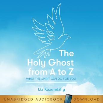 The Holy Ghost From A to Z: What the Spirit Can Do For You