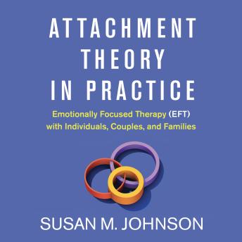 Attachment Theory in Practice: Emotionally Focused Therapy (EFT) with Individuals, Couples, and Families