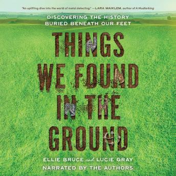Things We Found in the Ground: Discovering the History Buried Beneath Our Feet