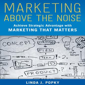Marketing Above the Noise: Achieve Strategic Advantage with Marketing that Matters, Linda J. Popky