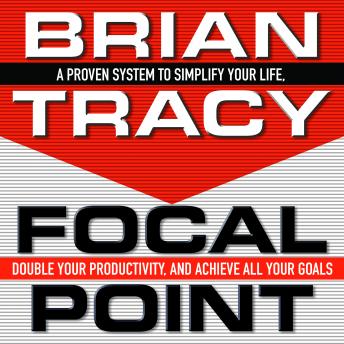 Focal Point: A Proven System to Simplify Your Life, Double Your Productivity, and Achieve All Your Goals, Audio book by Brian Tracy