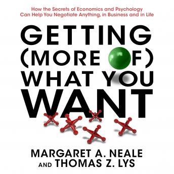Getting (More of) What You Want: How the Secrets of Economics and Psychology Can Help You Negotiate Anything, in Business and in Life, Thomas Z. Lys, Margaret A. Neale