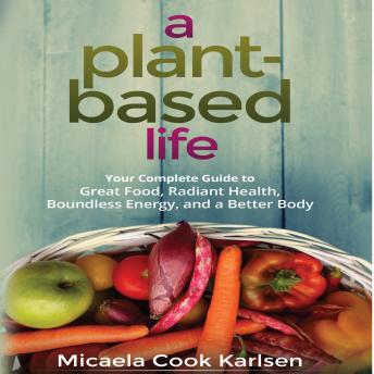 Plant-Based Life: Your Complete Guide to Great Food, Radiant Health, Boundless Energy, and a Better Body, Audio book by Micaela Cook Karlsen