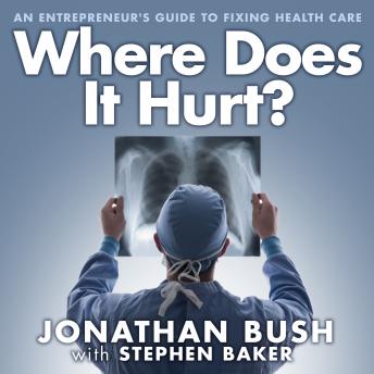 Download Where Does It Hurt?: An Entrepreneur's Guide to Fixing Health Care by Stephen Baker, Jonathan Bush