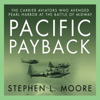 Pacific Payback: The Carrier Aviators Who Avenged Pearl Harbor at the Battle of Midway, Stephen L. Moore