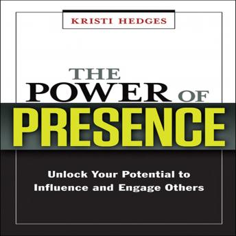 The Power Presence: Unlock Your Potential to Influence and Engage Others