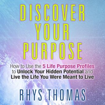 Discover Your Purpose: How to Use the 5 Life Purpose Profiles to Unlock Your Hidden Potential and Live the Life You Were Meant to Live
