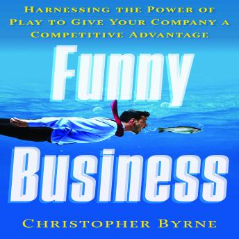 Funny Business: Harnessing the Power of Play to Give Your Company a Competitive Advantage, Christopher Byrne