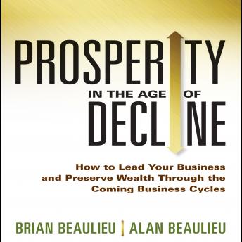 Prosperity in The Age of Decline: How to Lead Your Business and Preserve Wealth Through the Coming Business Cycles, Audio book by Alan Beaulieu, Brian Beaulieu