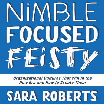 Nimble, Focused, Feisty: Organizational Cultures That Win in the New Era and How to Create Them