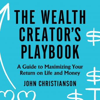 Wealth Creator's Playbook: A Guide to Maximizing Your Return on Life and Money, Audio book by John Christianson