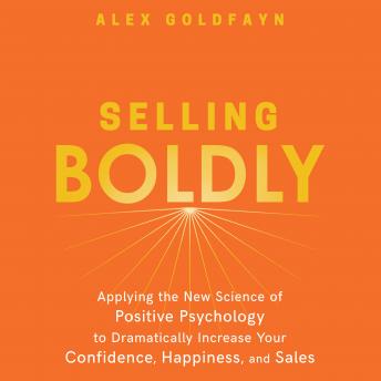 Selling Boldly: Applying the New Science of Positive Psychology to Dramatically Increase Your Confidence, Happiness, and Sales, Alex Goldfayn