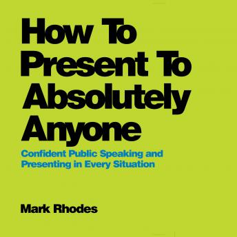 How To Present To Absolutely Anyone: Confident Public Speaking and Presenting in Every Situation