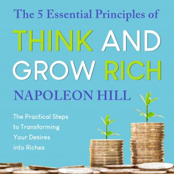 The 5 Essential Principles of Think and Grow Rich: The Practical Steps to Transforming Your Desires into Riches
