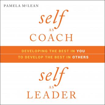 Self as Coach, Self as Leader: Developing the Best in You to Develop the Best in Others