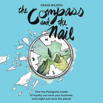 The Compass and the Nail: How the Patagonia Model of Loyalty Can Save Your Business, and Might Just Save the Planet