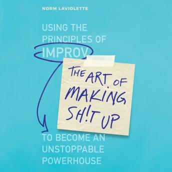 Art of Making Sh!t Up: Using the Principles of Improv to Become an Unstoppable Powerhouse, Norm Laviolette