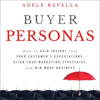 Buyer Personas: How to Gain Insight into your Customer's Expectations, Align your Marketing Strategies, and Win More Business, Adele Revella