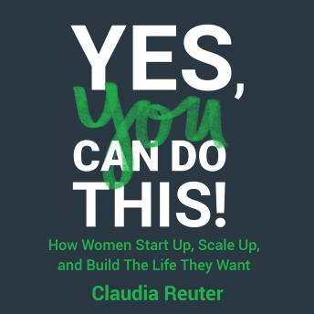 Yes, You Can Do This!: How Women Start Up, Scale Up, and Build The Life They Want