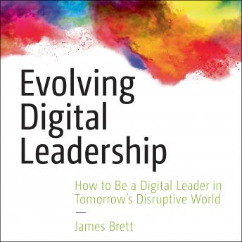 Evolving Digital Leadership: How to Be a Digital Leader in Tomorrow's Disruptive World