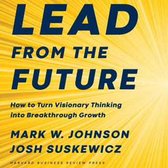 Lead from the Future: How to Turn Visionary Thinking Into Breakthrough Growth