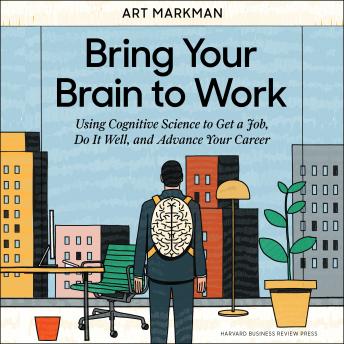 Bring Your Brain to Work: Using Cognitive Science to Get a Job, Do it Well, and Advance Your Career