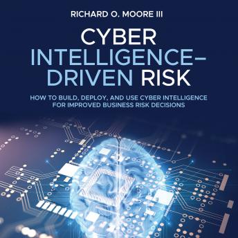 Cyber Intelligence Driven Risk: How to Build, Deploy, and Use Cyber Intelligence for Improved Business Risk Decisions