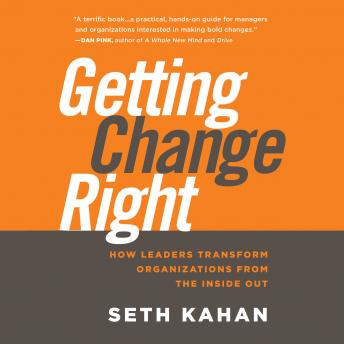 Getting Change Right: How Leaders Transform Organizations from the Inside Out, Seth Kahan, Bill George