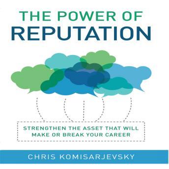 The Power of Reputation: Strengthen the Asset That Will Make or Break Your Career