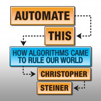 Automate This: How Algorithms Came to Rule Our World, Christopher Steiner