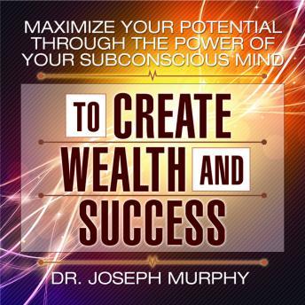 Maximize Your Potential Through the Power of Your Subconscious Mind to Create Wealth and Success