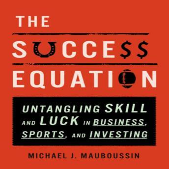 Success Equation: Untangling Skill and Luck in Business, Sports, and Investing, Michael J. Mauboussin