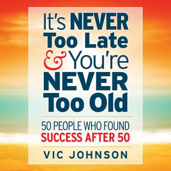 Download It's Never Too Late And You're Never Too Old: 50 People Who Found Success After 50 by Vic Johnson