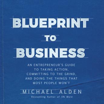Blueprint to Business: An Entrepreneur's Guide to Taking Action, Committing to the Grind, And Doing the Things That Most People Won't