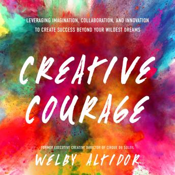 Creative Courage: Leveraging Imagination, Collaboration, and Innovation to Create Success Beyond Your Wildest Dreams