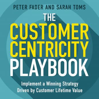 Customer Centricity Playbook: Implement a Winning Strategy Driven by Customer Lifetime Value, Sarah Toms, Peter Fader