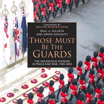 Those Must Be The Guards: The Household Division in Peace and War, 1969–2023