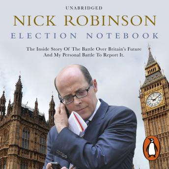 Election Notebook: The Inside Story Of The Battle Over Britain’s Future And My Personal Battle To Report It