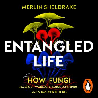 Download Entangled Life: How Fungi Make Our Worlds, Change Our Minds and Shape Our Futures by Merlin Sheldrake