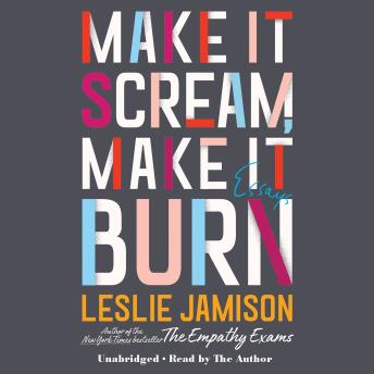 Make It Scream, Make It Burn: Essays, Leslie Jamison