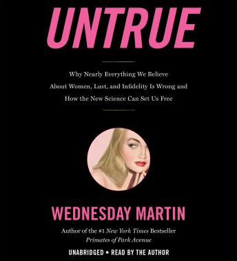 Untrue: Why Nearly Everything We Believe About Women, Lust, and Infidelity Is Wrong and How the New Science Can Set Us Free, Wednesday Martin