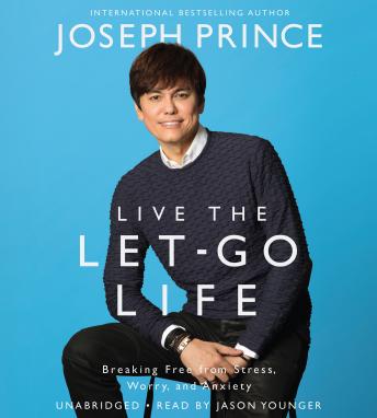 Live the Let-Go Life: Breaking Free from Stress, Worry, and Anxiety, Joseph Prince