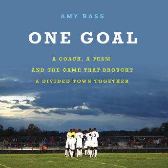 One Goal: A Coach, a Team, and the Game That Brought a Divided Town Together, Amy Bass