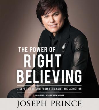 The Power of Right Believing: 7 Keys to Freedom from Fear,  Guilt, and Addiction