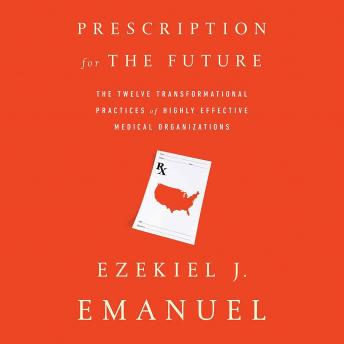 Prescription for the Future: The Twelve Transformational Practices of Highly Effective Medical Organizations, Audio book by Ezekiel j. Emanuel