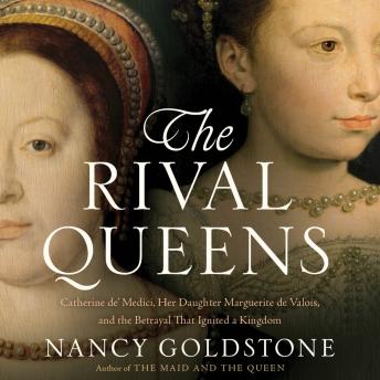 The Rival Queens: Catherine de' Medici, Her Daughter Marguerite de Valois, and the Betrayal that Ignited a Kingdom