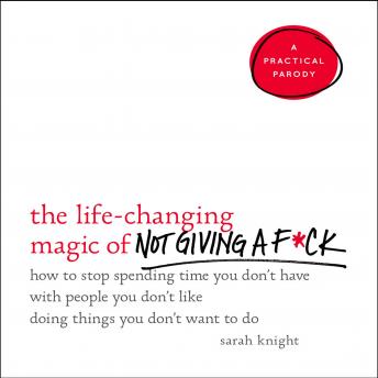 Life-Changing Magic of Not Giving a F*ck: How to Stop Spending Time You Don't Have with People You Don't Like Doing Things You Don't Want to Do, Audio book by Sarah Knight