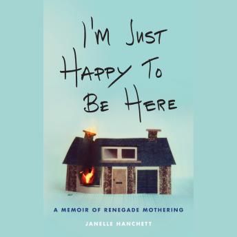 I'm Just Happy to Be Here: A Memoir of Renegade Mothering
