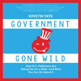 Government Gone Wild: How D.C. Politicians Are Taking You for a Ride -- and What You Can Do About It