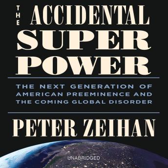 Accidental Superpower: The Next Generation of American Preeminence and the Coming Global Disorder, Peter Zeihan